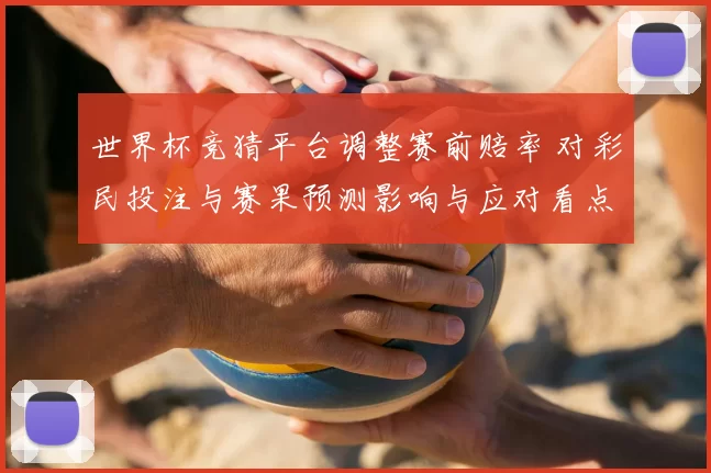 世界杯竞猜平台调整赛前赔率 对彩民投注与赛果预测影响与应对看点