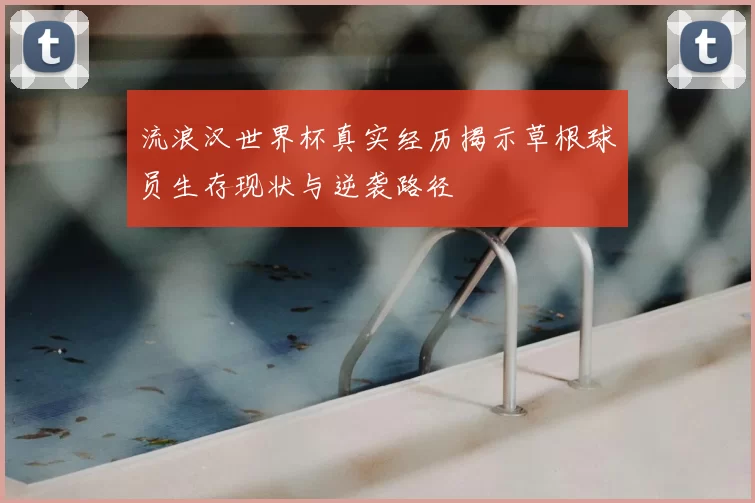 流浪汉世界杯真实经历揭示草根球员生存现状与逆袭路径