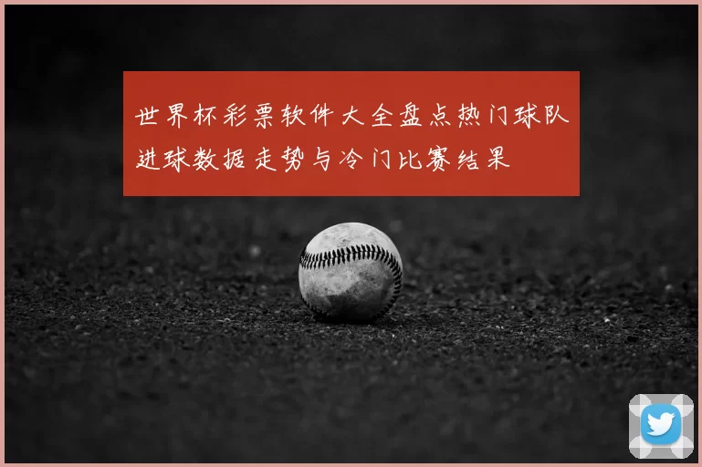 世界杯彩票软件大全盘点热门球队进球数据走势与冷门比赛结果