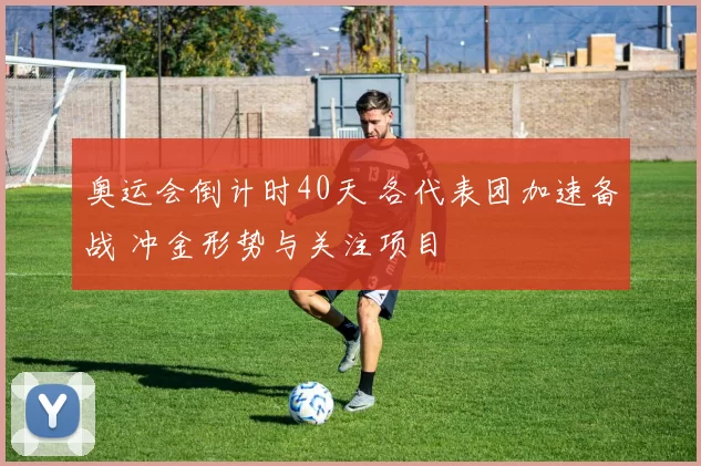 奥运会倒计时40天 各代表团加速备战 冲金形势与关注项目