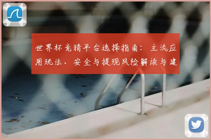 世界杯竞猜平台选择指南：主流应用玩法、安全与提现风险解读与建议