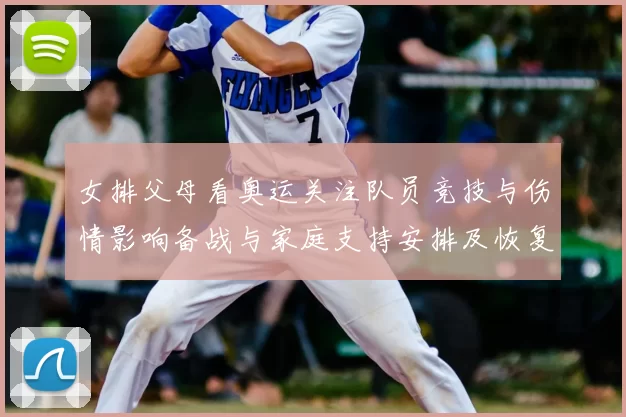 女排父母看奥运关注队员竞技与伤情影响备战与家庭支持安排及恢复计划