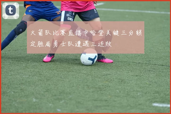 火箭队比赛直播中哈登关键三分锁定胜局勇士队遭遇三连败