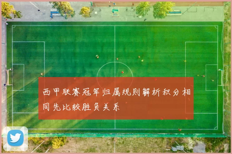 西甲联赛冠军归属规则解析积分相同先比较胜负关系