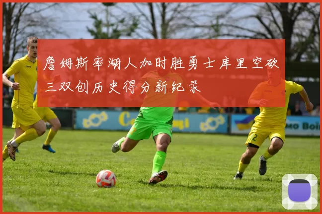 詹姆斯率湖人加时胜勇士库里空砍三双创历史得分新纪录