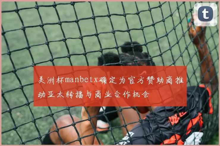 美洲杯manbetx确定为官方赞助商推动亚太转播与商业合作机会