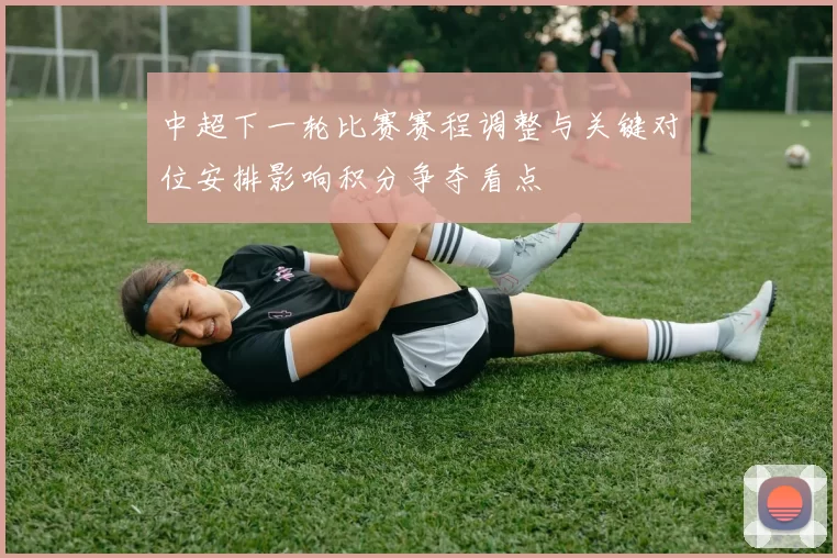 中超下一轮比赛赛程调整与关键对位安排影响积分争夺看点