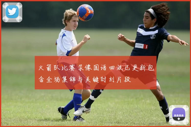 火箭队比赛录像国语回放已更新包含全场集锦与关键时刻片段