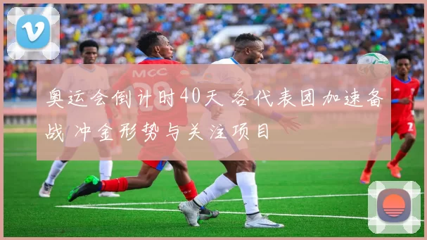 奥运会倒计时40天 各代表团加速备战 冲金形势与关注项目