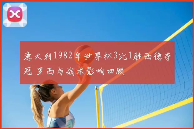 意大利1982年世界杯3比1胜西德夺冠 罗西与战术影响回顾