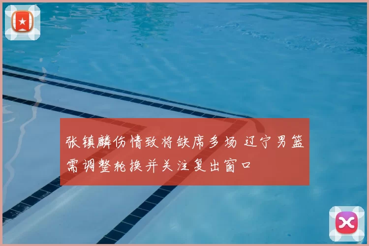 张镇麟伤情致将缺席多场 辽宁男篮需调整轮换并关注复出窗口