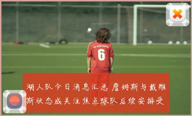 湖人队今日消息汇总 詹姆斯与戴维斯状态成关注焦点球队后续安排受关注