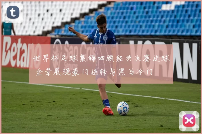 世界杯足球集锦回顾经典决赛进球 全景展现豪门逆转与黑马冷门
