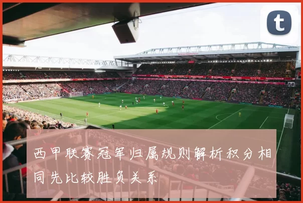 西甲联赛冠军归属规则解析积分相同先比较胜负关系