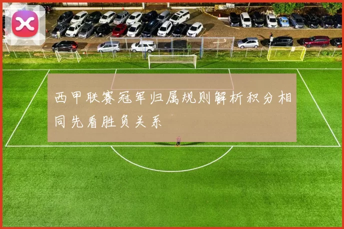 西甲联赛冠军归属规则解析积分相同先看胜负关系