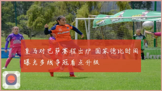 皇马对巴萨赛程出炉 国家德比时间曝光多线争冠看点升级