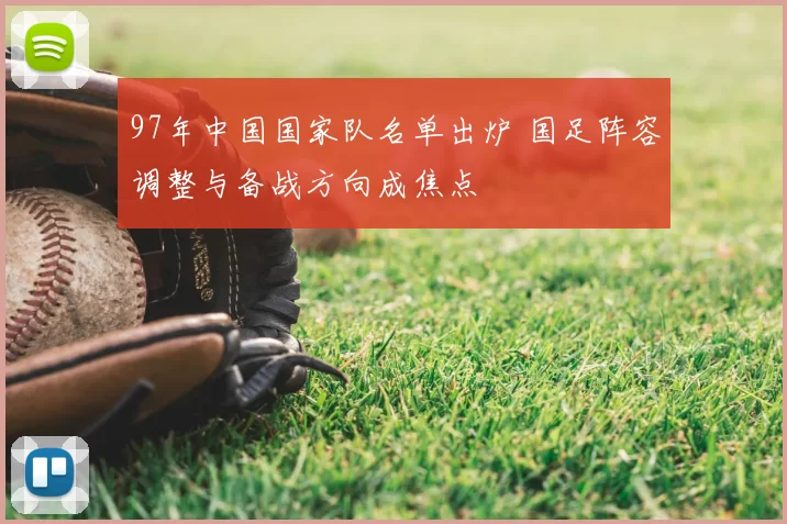 97年中国国家队名单出炉 国足阵容调整与备战方向成焦点