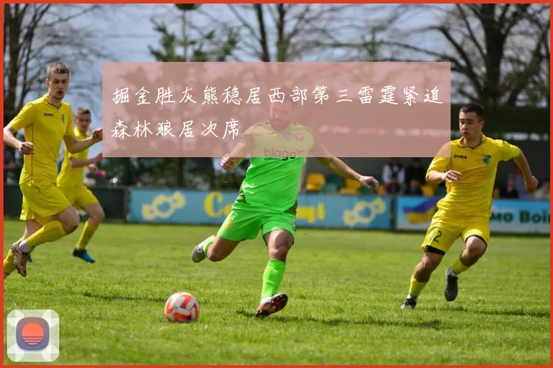 掘金胜灰熊稳居西部第三雷霆紧追森林狼居次席