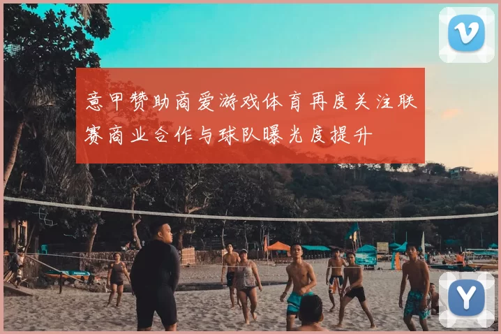 意甲赞助商爱游戏体育再度关注联赛商业合作与球队曝光度提升