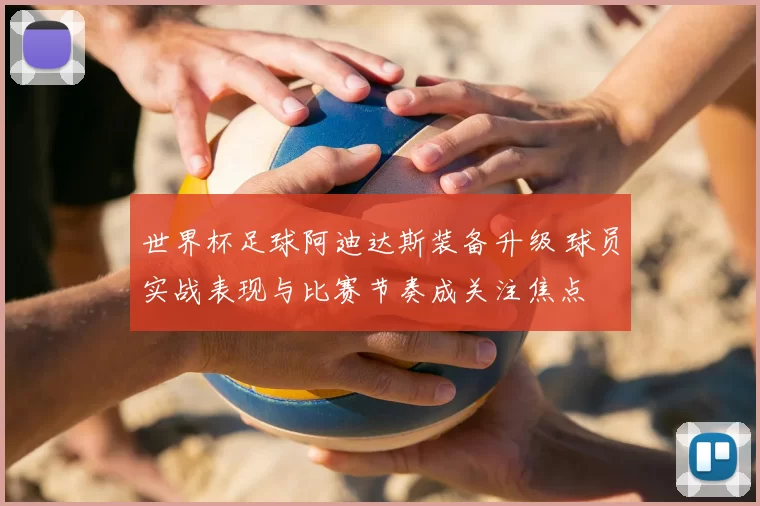 世界杯足球阿迪达斯装备升级 球员实战表现与比赛节奏成关注焦点