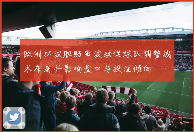 欧洲杯波胆赔率波动促球队调整战术布局并影响盘口与投注倾向