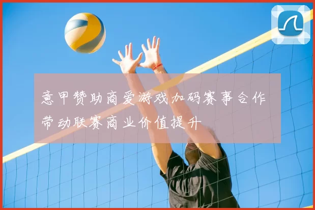 意甲赞助商爱游戏加码赛事合作 带动联赛商业价值提升