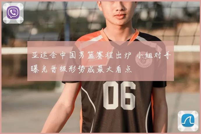 亚运会中国男篮赛程出炉 小组对手曝光晋级形势成最大看点