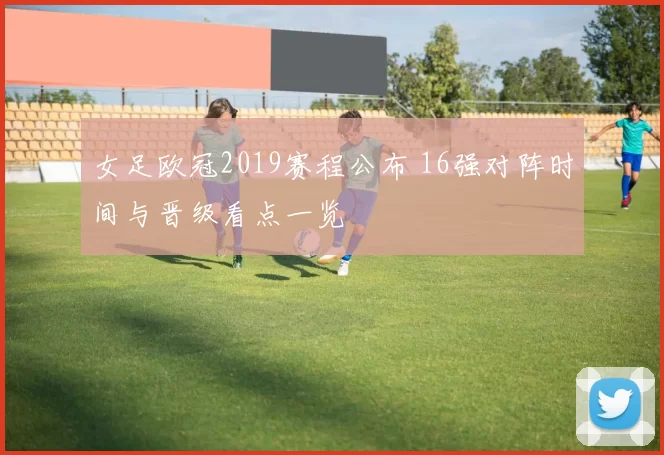 女足欧冠2019赛程公布 16强对阵时间与晋级看点一览