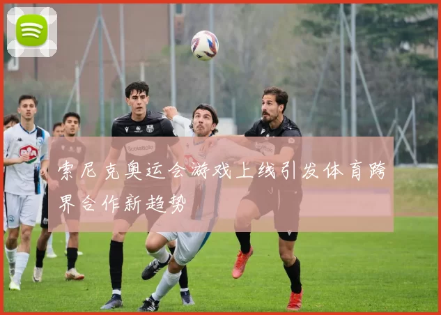 索尼克奥运会游戏上线引发体育跨界合作新趋势