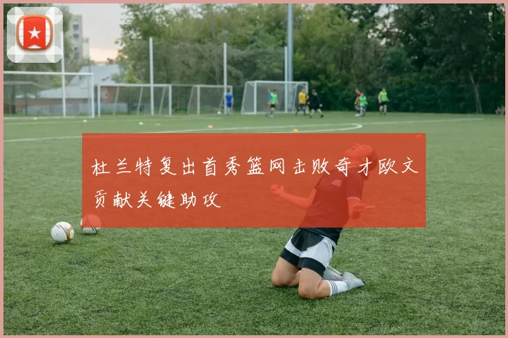 杜兰特复出首秀篮网击败奇才欧文贡献关键助攻