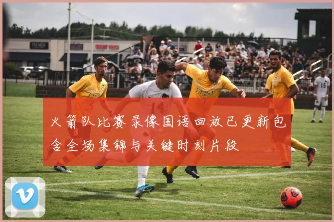 火箭队比赛录像国语回放已更新包含全场集锦与关键时刻片段