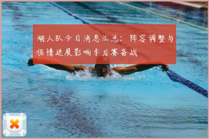 湖人队今日消息汇总：阵容调整与伤情进展影响季后赛备战