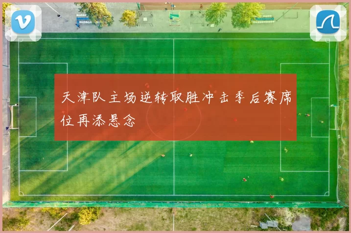 天津队主场逆转取胜冲击季后赛席位再添悬念