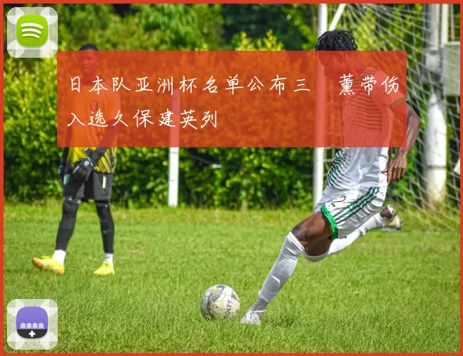 日本队亚洲杯名单公布三笘薰带伤入选久保建英列