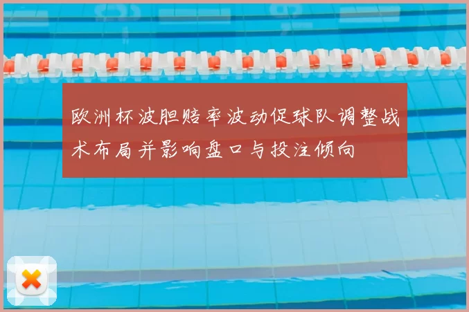欧洲杯波胆赔率波动促球队调整战术布局并影响盘口与投注倾向