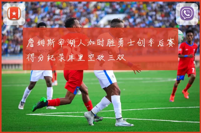 詹姆斯率湖人加时胜勇士创季后赛得分纪录库里空砍三双