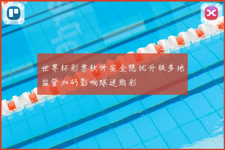 世界杯彩票软件安全隐忧升级多地监管加码影响球迷购彩