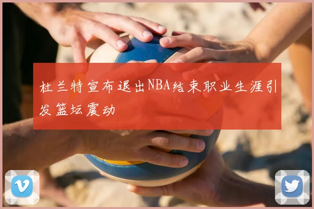 杜兰特宣布退出NBA结束职业生涯引发篮坛震动