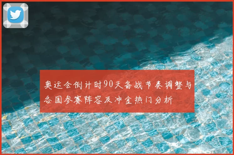 奥运会倒计时90天备战节奏调整与各国参赛阵容及冲金热门分析