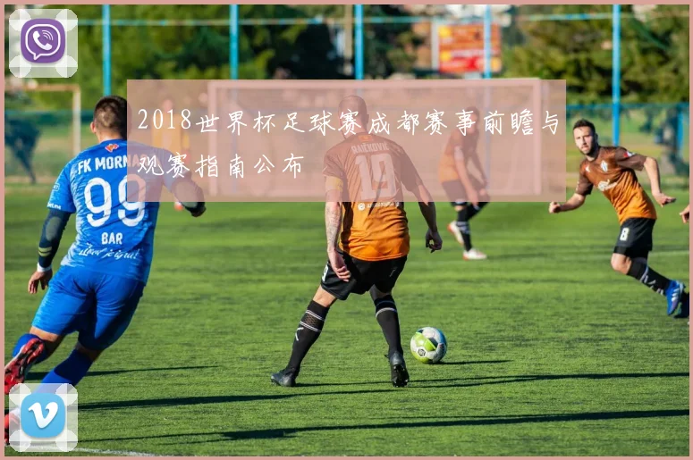 2018世界杯足球赛成都赛事前瞻与观赛指南公布