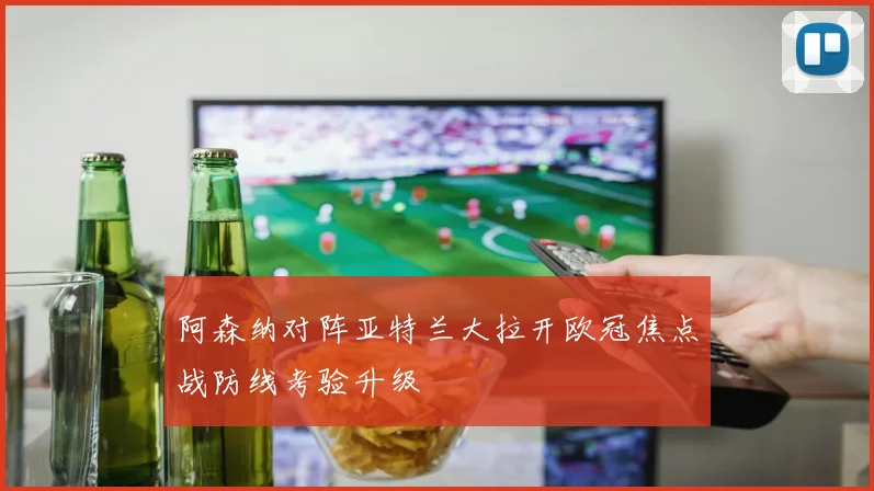 阿森纳对阵亚特兰大拉开欧冠焦点战防线考验升级