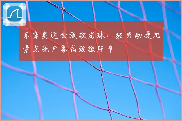 东京奥运会致敬龙珠,经典动漫元素点亮开幕式致敬环节