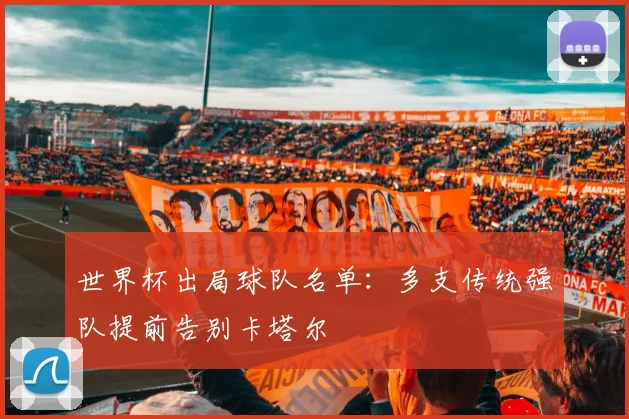 世界杯出局球队名单:多支传统强队提前告别卡塔尔