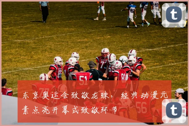东京奥运会致敬龙珠,经典动漫元素点亮开幕式致敬环节