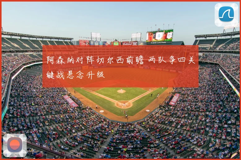 阿森纳对阵切尔西前瞻 两队争四关键战悬念升级