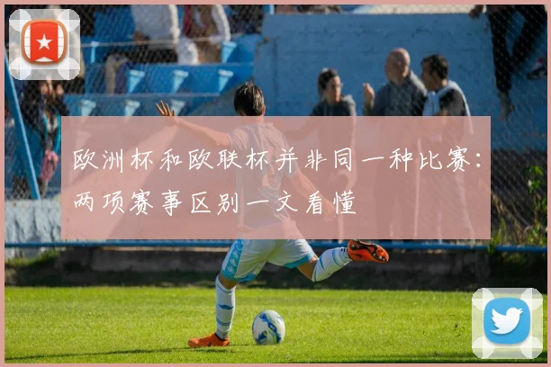 欧洲杯和欧联杯并非同一种比赛:两项赛事区别一文看懂