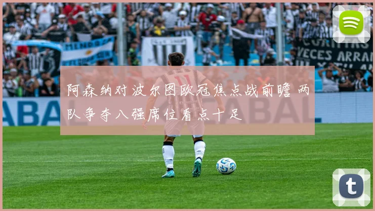 阿森纳对波尔图欧冠焦点战前瞻 两队争夺八强席位看点十足