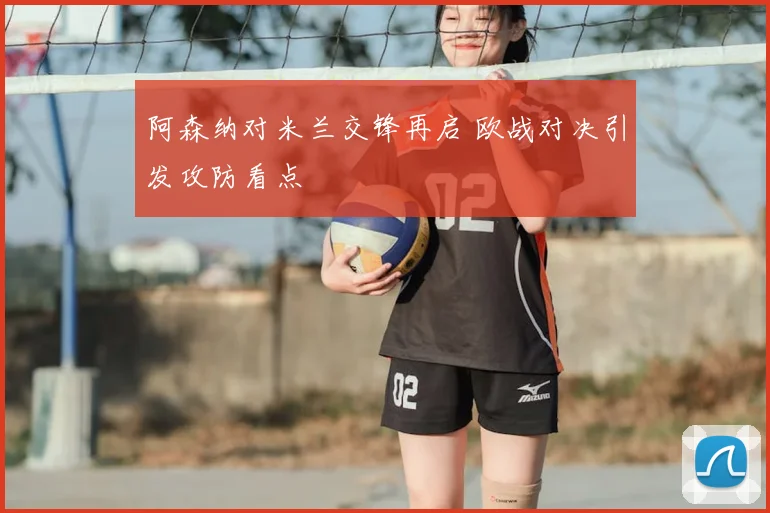 阿森纳对米兰交锋再启 欧战对决引发攻防看点