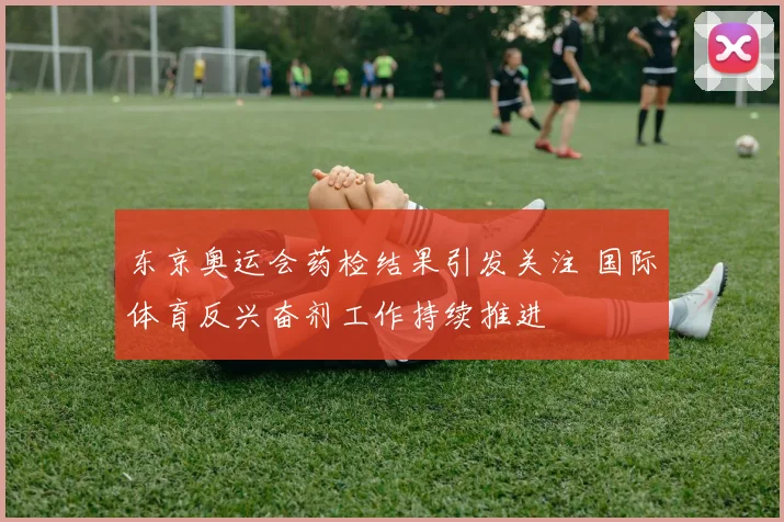 东京奥运会药检结果引发关注 国际体育反兴奋剂工作持续推进