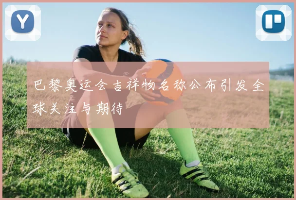 巴黎奥运会吉祥物名称公布引发全球关注与期待